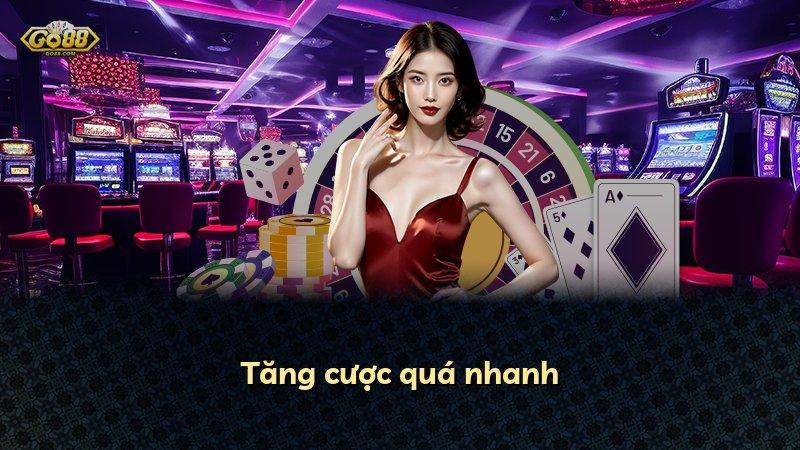 Tăng cược quá nhanh
